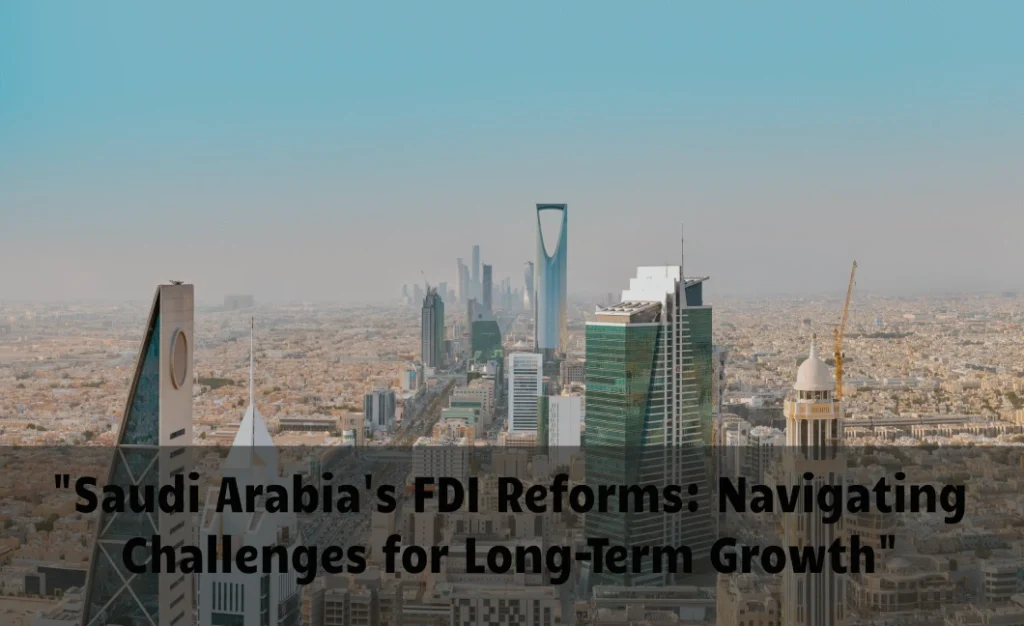 "Saudi Arabia's FDI Reforms: Navigating Challenges for Long-Term Growth"