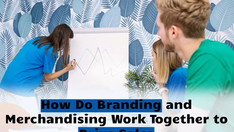 How Do Branding and Merchandising Work Together to Drive Sales 2024