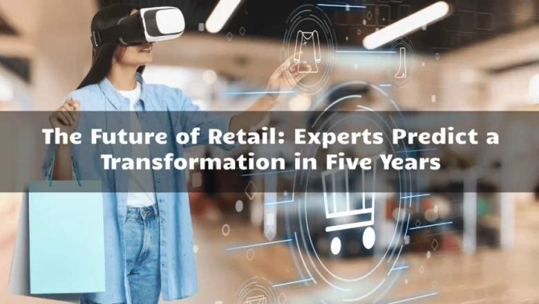 The Future of Retail: Experts Predict a Transformation in Five Years