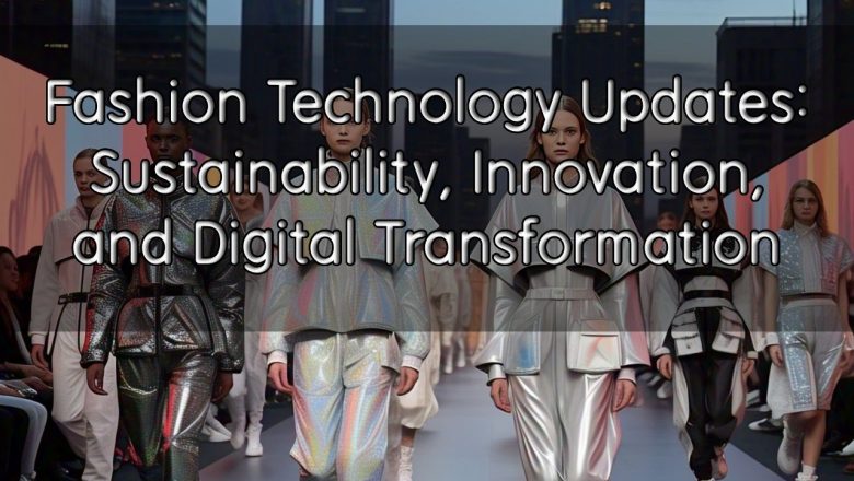 Fashion Technology Updates: Sustainability, Innovation, and Digital Transformation
